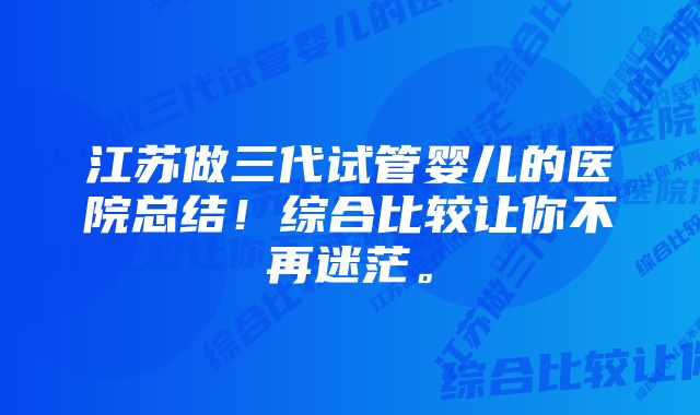 江苏做三代试管婴儿的医院总结！综合比较让你不再迷茫。