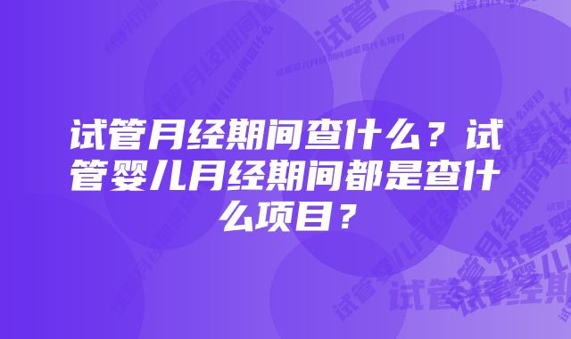 试管月经期间查什么？试管婴儿月经期间都是查什么项目？