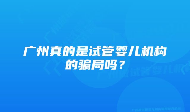 广州真的是试管婴儿机构的骗局吗？