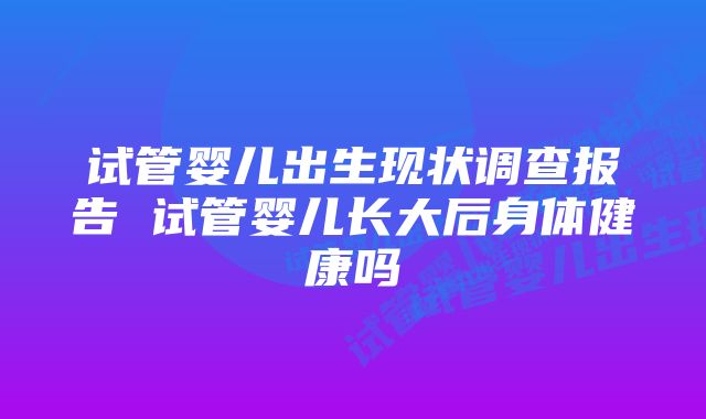 试管婴儿出生现状调查报告 试管婴儿长大后身体健康吗