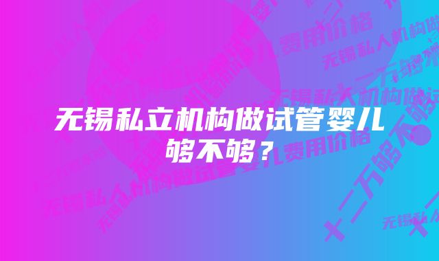 无锡私立机构做试管婴儿够不够？