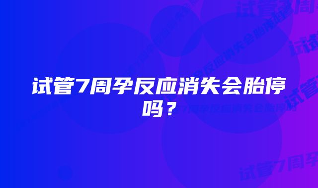 试管7周孕反应消失会胎停吗？