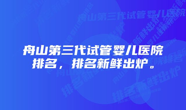 舟山第三代试管婴儿医院排名，排名新鲜出炉。