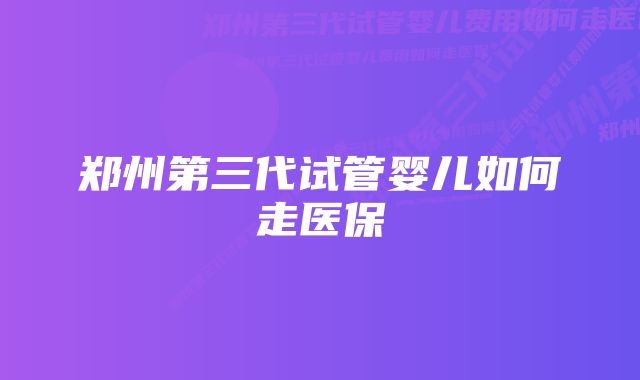 郑州第三代试管婴儿如何走医保