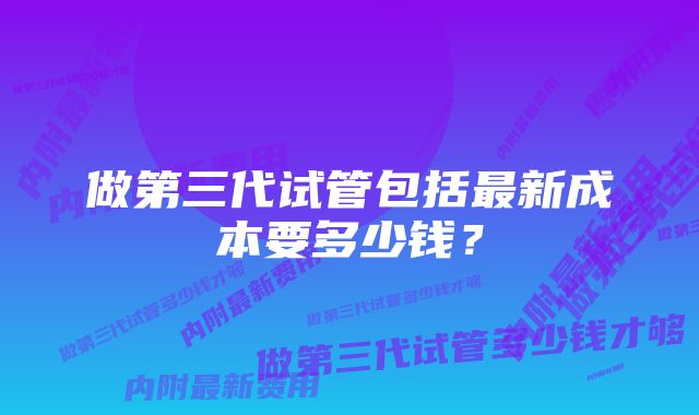 做第三代试管包括最新成本要多少钱？