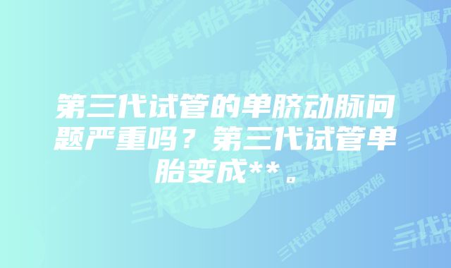 第三代试管的单脐动脉问题严重吗？第三代试管单胎变成**。