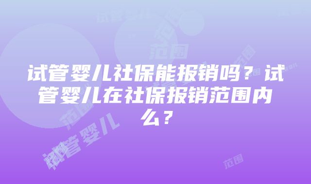 试管婴儿社保能报销吗？试管婴儿在社保报销范围内么？