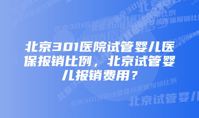 北京301医院试管婴儿医保报销比例，北京试管婴儿报销费用？