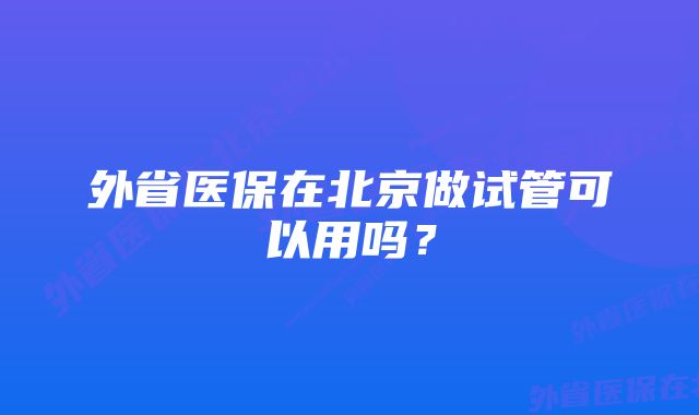 外省医保在北京做试管可以用吗？