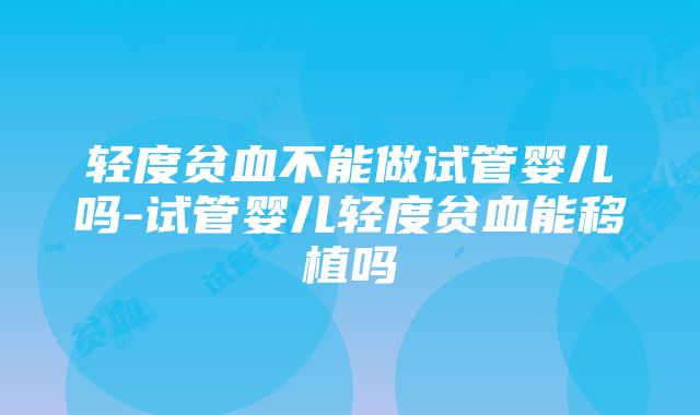 轻度贫血不能做试管婴儿吗-试管婴儿轻度贫血能移植吗