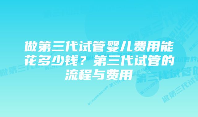 做第三代试管婴儿费用能花多少钱？第三代试管的流程与费用