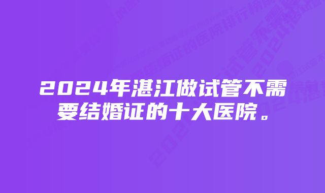 2024年湛江做试管不需要结婚证的十大医院。