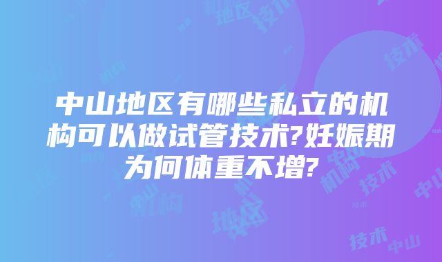 中山地区有哪些私立的机构可以做试管技术?妊娠期为何体重不增?