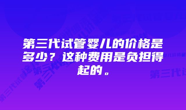 第三代试管婴儿的价格是多少？这种费用是负担得起的。