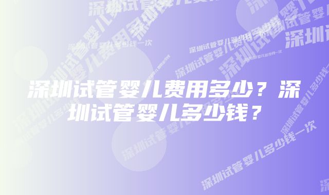 深圳试管婴儿费用多少？深圳试管婴儿多少钱？