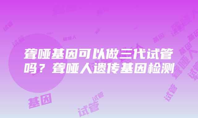 聋哑基因可以做三代试管吗？聋哑人遗传基因检测