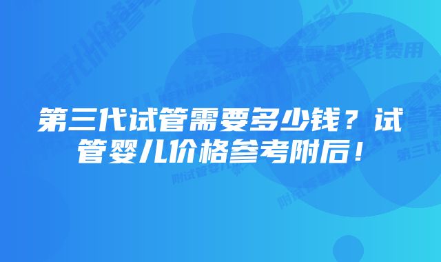 第三代试管需要多少钱？试管婴儿价格参考附后！