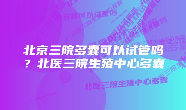 北京三院多囊可以试管吗？北医三院生殖中心多囊