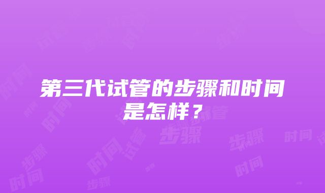 第三代试管的步骤和时间是怎样？