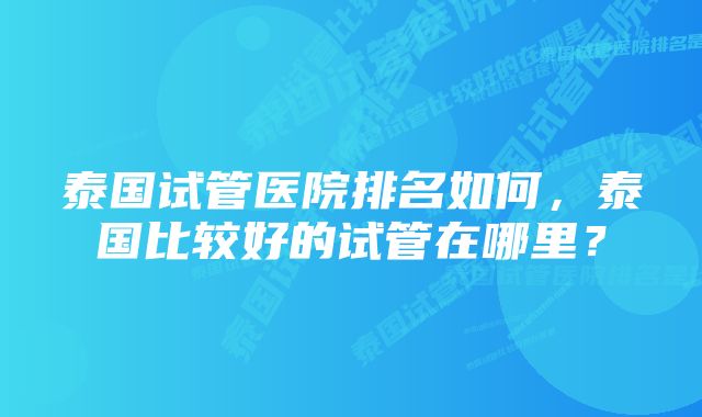 泰国试管医院排名如何，泰国比较好的试管在哪里？