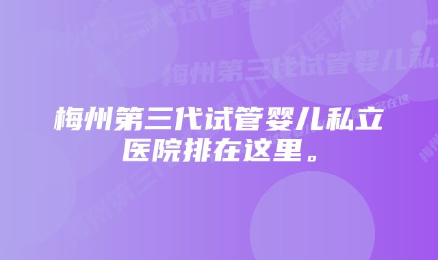 梅州第三代试管婴儿私立医院排在这里。