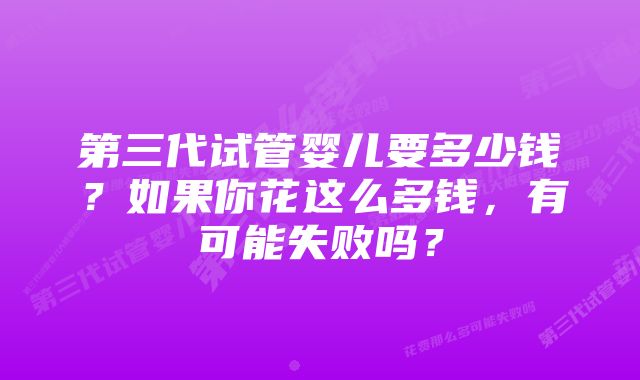 第三代试管婴儿要多少钱？如果你花这么多钱，有可能失败吗？