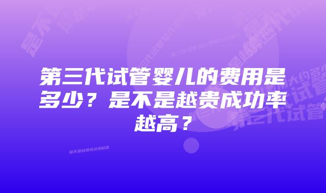 第三代试管婴儿的费用是多少？是不是越贵成功率越高？