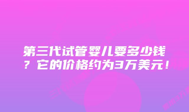 第三代试管婴儿要多少钱？它的价格约为3万美元！