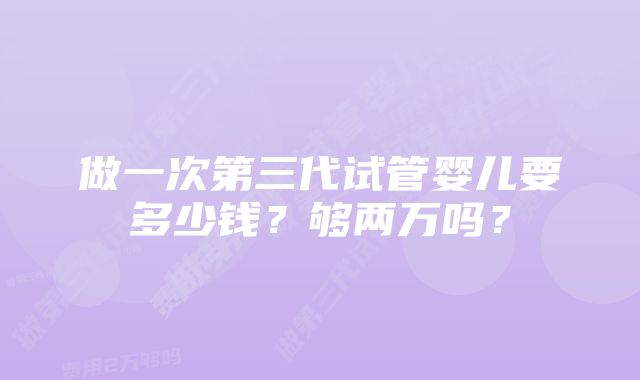 做一次第三代试管婴儿要多少钱？够两万吗？