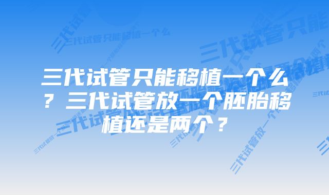 三代试管只能移植一个么？三代试管放一个胚胎移植还是两个？