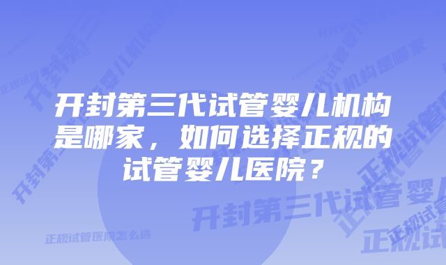 开封第三代试管婴儿机构是哪家，如何选择正规的试管婴儿医院？