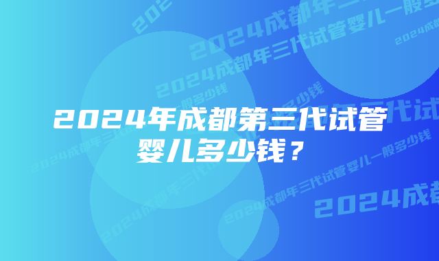 2024年成都第三代试管婴儿多少钱？