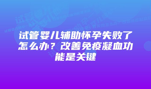 试管婴儿辅助怀孕失败了怎么办？改善免疫凝血功能是关键