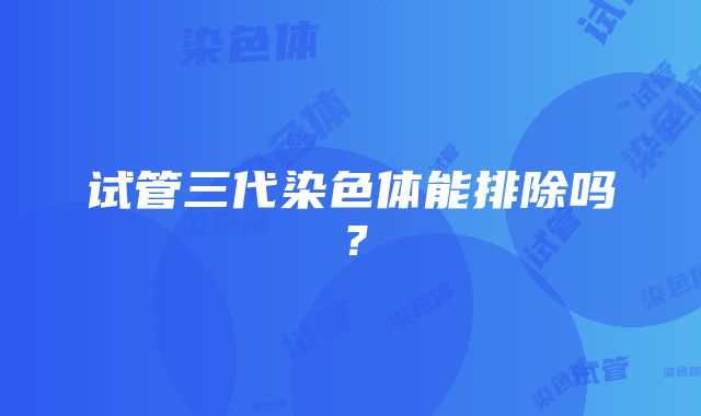 试管三代染色体能排除吗？