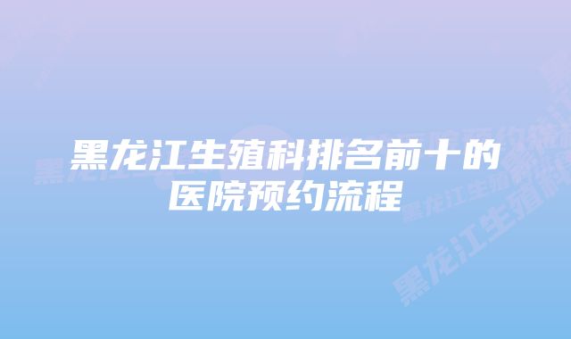 黑龙江生殖科排名前十的医院预约流程