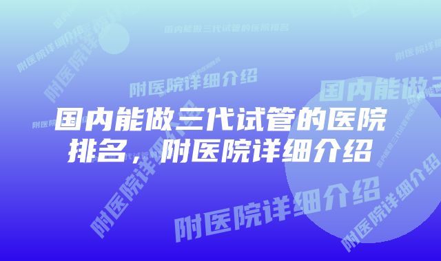 国内能做三代试管的医院排名，附医院详细介绍