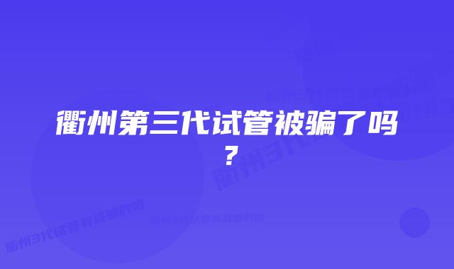 衢州第三代试管被骗了吗？