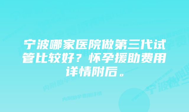 宁波哪家医院做第三代试管比较好？怀孕援助费用详情附后。