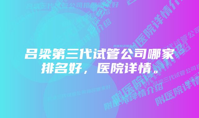 吕梁第三代试管公司哪家排名好，医院详情。