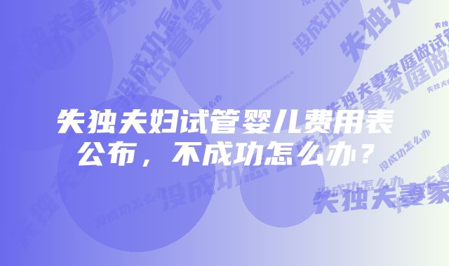 失独夫妇试管婴儿费用表公布，不成功怎么办？