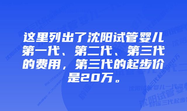 这里列出了沈阳试管婴儿第一代、第二代、第三代的费用，第三代的起步价是20万。