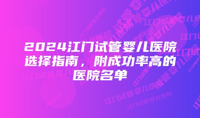 2024江门试管婴儿医院选择指南，附成功率高的医院名单