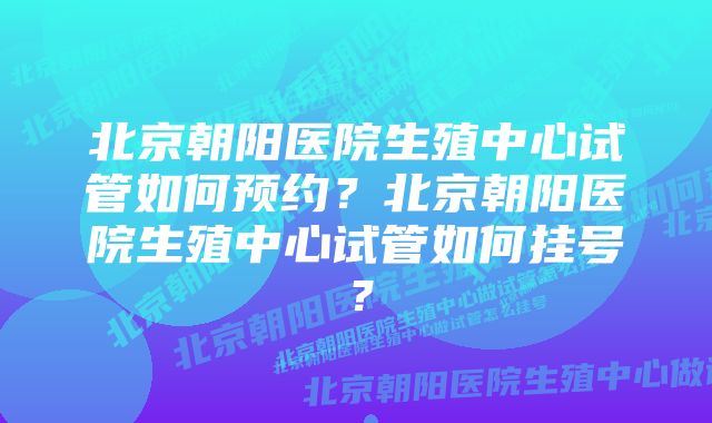 北京朝阳医院生殖中心试管如何预约？北京朝阳医院生殖中心试管如何挂号？