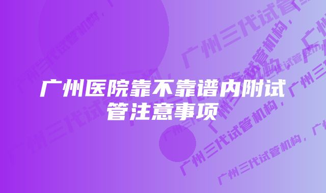 广州医院靠不靠谱内附试管注意事项