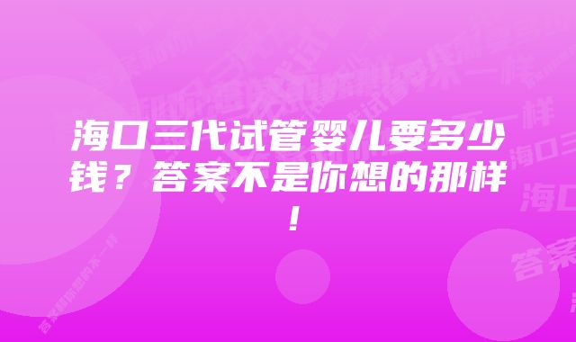 海口三代试管婴儿要多少钱？答案不是你想的那样！