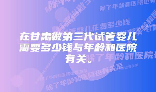 在甘肃做第三代试管婴儿需要多少钱与年龄和医院有关。