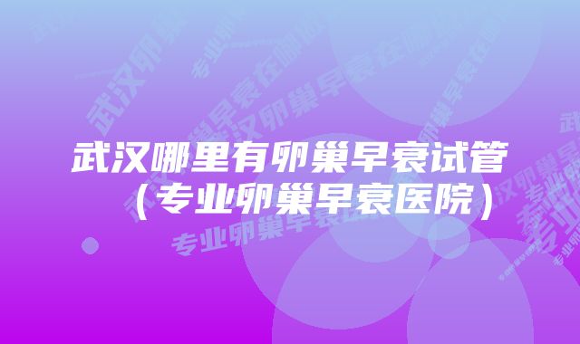 武汉哪里有卵巢早衰试管（专业卵巢早衰医院）