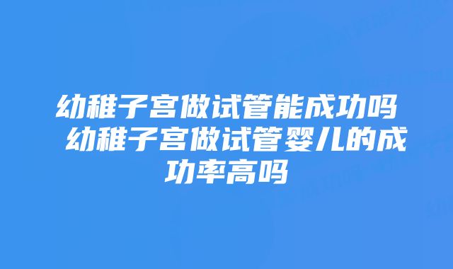 幼稚子宫做试管能成功吗 幼稚子宫做试管婴儿的成功率高吗