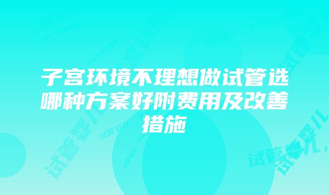 子宫环境不理想做试管选哪种方案好附费用及改善措施