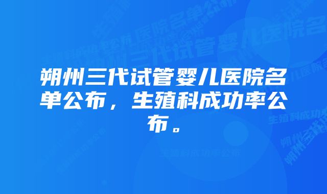 朔州三代试管婴儿医院名单公布，生殖科成功率公布。